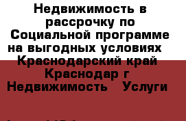 Недвижимость в рассрочку по Социальной программе на выгодных условиях - Краснодарский край, Краснодар г. Недвижимость » Услуги   